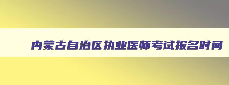 内蒙古自治区执业医师考试报名时间