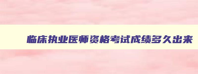 临床执业医师资格考试成绩多久出来