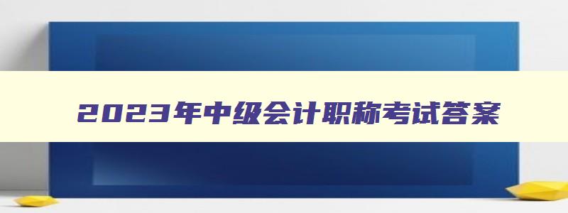 2023年中级会计职称考试答案,21年中级会计职称考试