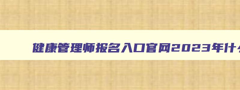 健康管理师报名入口官网2023年什么时候报名