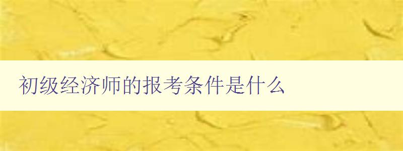 初级经济师的报考条件是什么