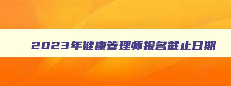 2023年健康管理师报名截止日期,2023年健康管理师考试报名时间