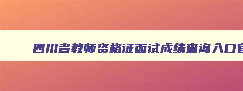 四川省教师资格证面试成绩查询入口官网