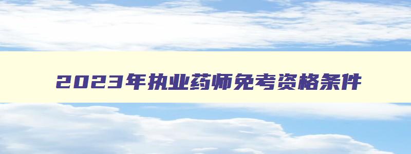 2023年执业药师免考资格条件