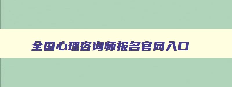 全国心理咨询师报名官网入口（全国心理咨询师报名官网入口2023）