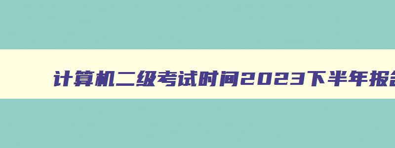 计算机二级考试时间2023下半年报名入口,全国计算机二级等级考试下半年报名入口