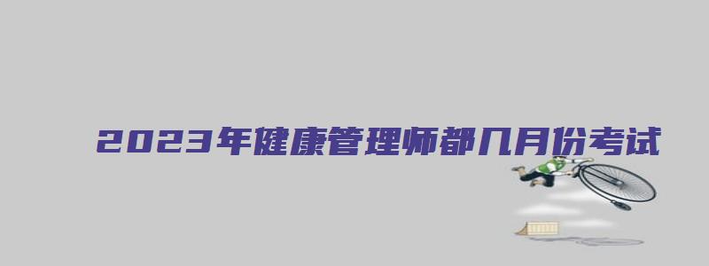 2023年健康管理师都几月份考试（2023年健康管理师都几月份考试呢）