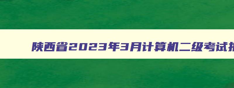 陕西省2023年3月计算机二级考试报名时间（陕西省2023计算机二级3月报名时间）