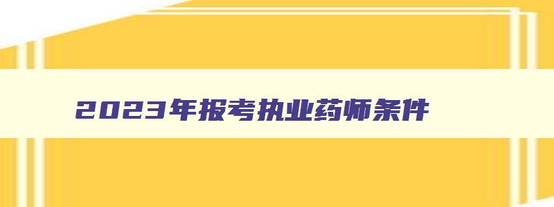 2023年报考执业药师条件,2023年报考执业药师学历要求