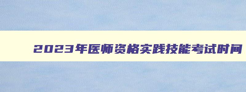 2023年医师资格实践技能考试时间