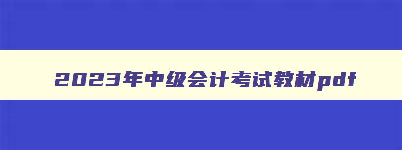 2023年中级会计考试教材pdf,2023年中级会计考试教材