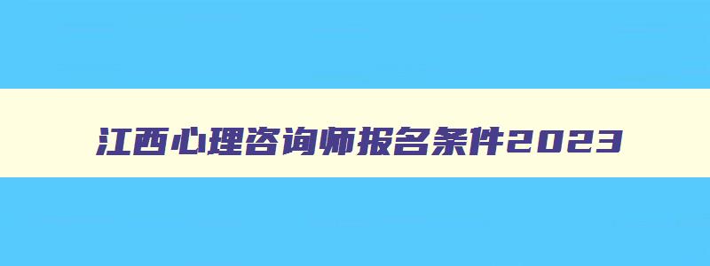 江西心理咨询师报名条件2023,江西省心理咨询师培训机构