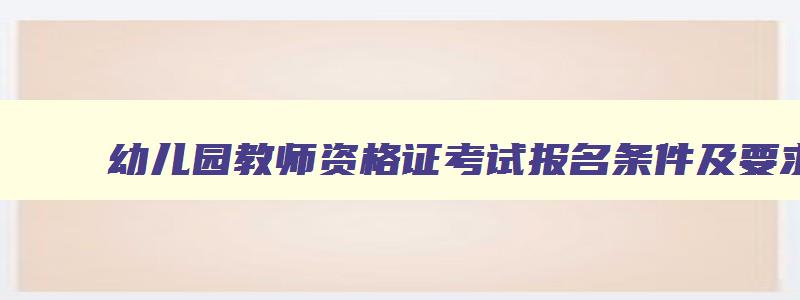 幼儿园教师资格证考试报名条件及要求,幼儿园教师资格证考试报名条件