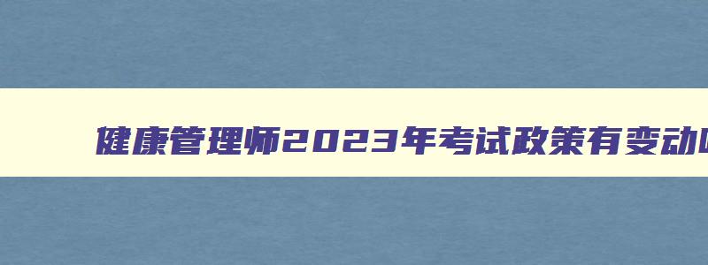 健康管理师2023年考试政策有变动吗