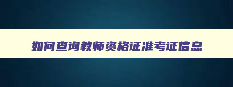 如何查询教师资格证准考证信息,怎么查看教师资格证准考证信息查询