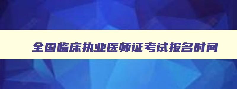 全国临床执业医师证考试报名时间,全国临床执业医师资格证报名流程