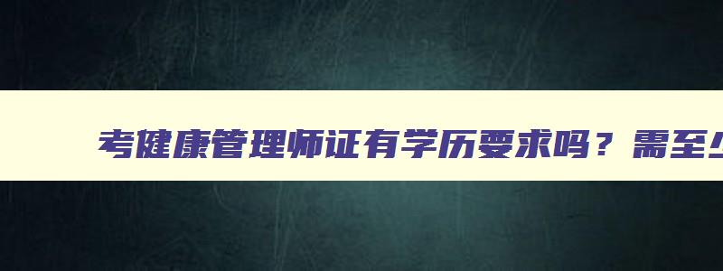 考健康管理师证有学历要求吗？需至少满足中专学历（报考健康管理师有学历要求吗）