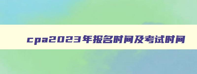 cpa2023年报名时间及考试时间,2023年cpa考试时间