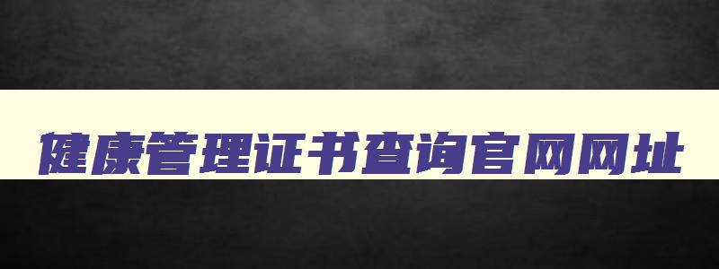 健康管理证书查询官网网址,健康管理证书查询官网