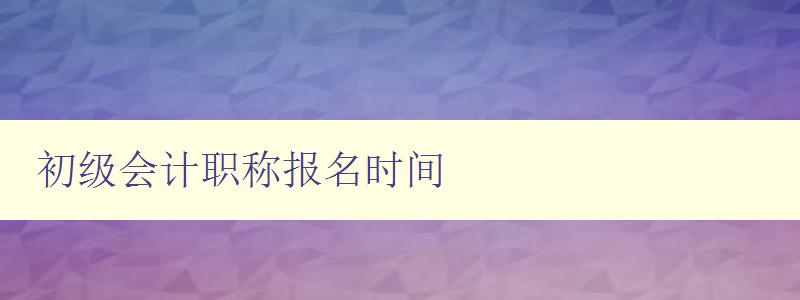 初级会计职称报名时间