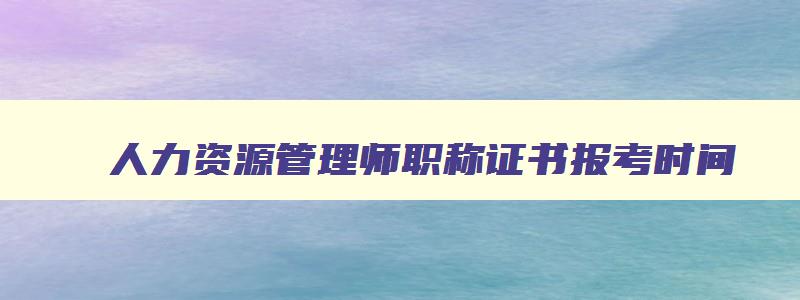 人力资源管理师职称证书报考时间,人力资源管理师职称证书报考时间