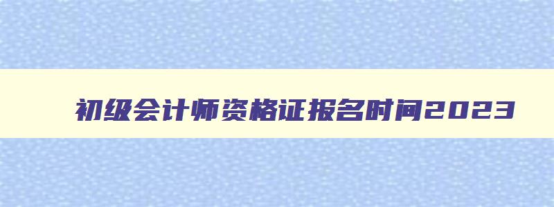 初级会计师资格证报名时间2023