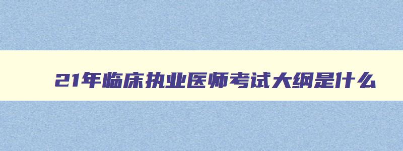 21年临床执业医师考试大纲是什么,21年临床执业医师考试大纲