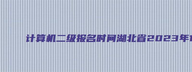 计算机二级报名时间湖北省2023年12月（计算机二级报名时间