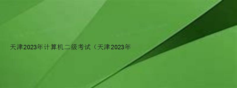 天津2023年计算机二级考试（天津2023年计算机二级考试报名时间）