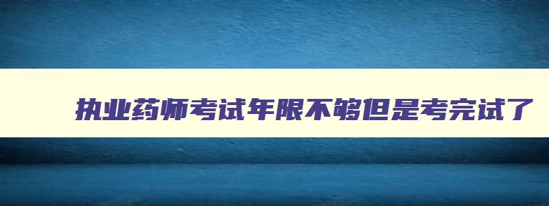 执业药师考试年限不够但是考完试了,成绩保留吗,执业药师考试年限