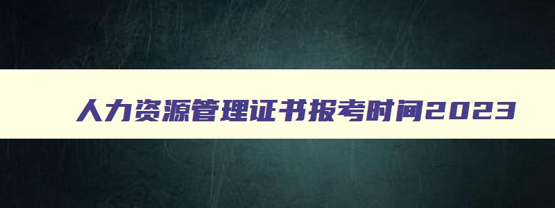 人力资源管理证书报考时间2023