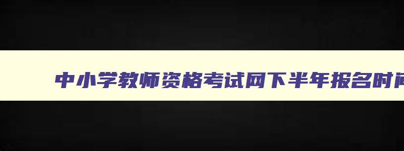 中小学教师资格考试网下半年报名时间