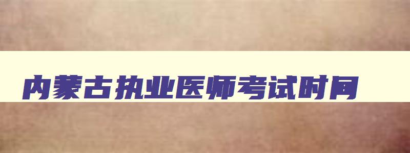 内蒙古执业医师考试时间,内蒙古执业医师资格证考试时间