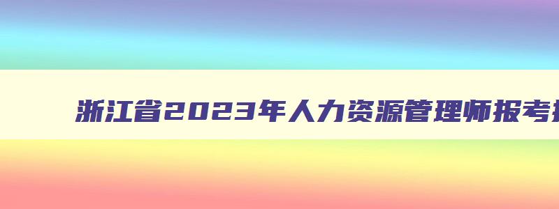 浙江省2023年人力资源管理师报考指南