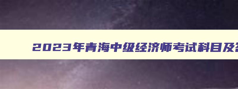 2023年青海中级经济师考试科目及答案