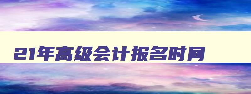 21年高级会计报名时间