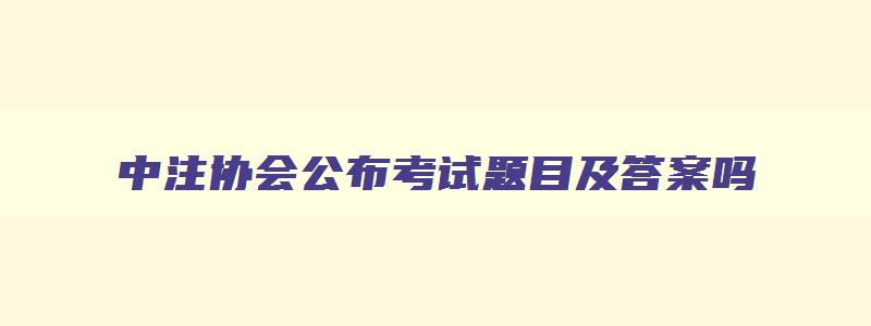 中注协会公布考试题目及答案吗,中注协注会考试时间