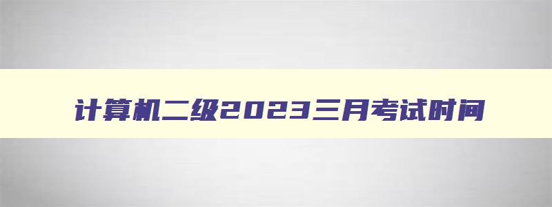 计算机二级2023三月考试时间,计算机二级20233月考试时间