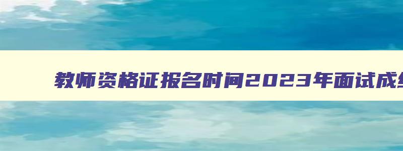 教师资格证报名时间2023年面试成绩