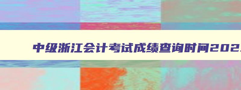 中级浙江会计考试成绩查询时间2023