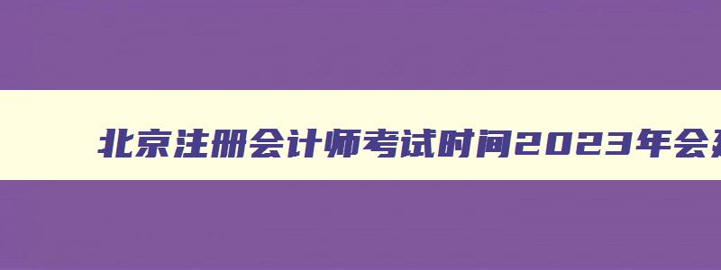 北京注册会计师考试时间2023年会延期吗