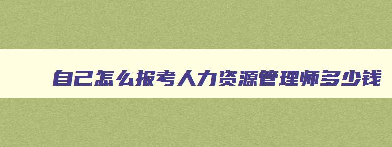 自己怎么报考人力资源管理师多少钱,自己怎么报考人力资源管理师