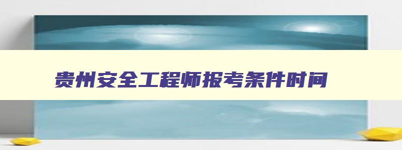 贵州安全工程师报考条件时间,贵州安全工程师考试什么时候出成绩