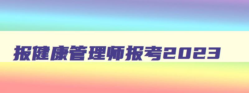 报健康管理师报考2023