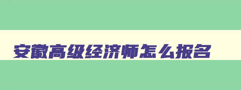 安徽高级经济师怎么报名,安徽高级经济师报名考试时间