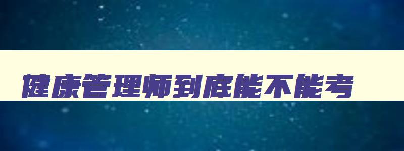 健康管理师到底能不能考,健康管理师不限专业吗