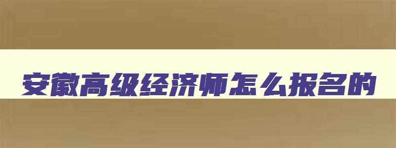 安徽高级经济师怎么报名的,安徽高级经济师怎么报名