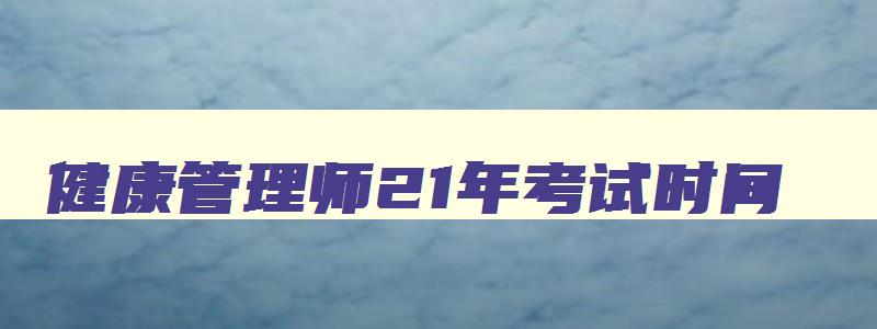 健康管理师21年考试时间,21年健康管理师证书考试