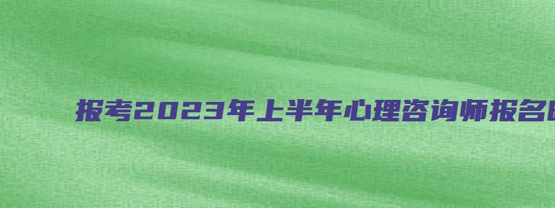 报考2023年上半年心理咨询师报名时间预计从3月中旬开始（21年心理咨询师报名时间）