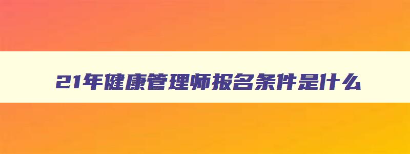 21年健康管理师报名条件是什么,21年健康管理师报名条件